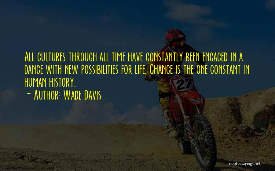 Wade Davis Quotes: All Cultures Through All Time Have Constantly Been Engaged In A Dance With New Possibilities For Life. Change Is The