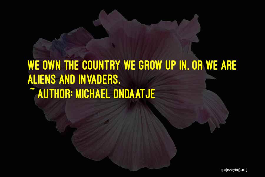 Michael Ondaatje Quotes: We Own The Country We Grow Up In, Or We Are Aliens And Invaders.