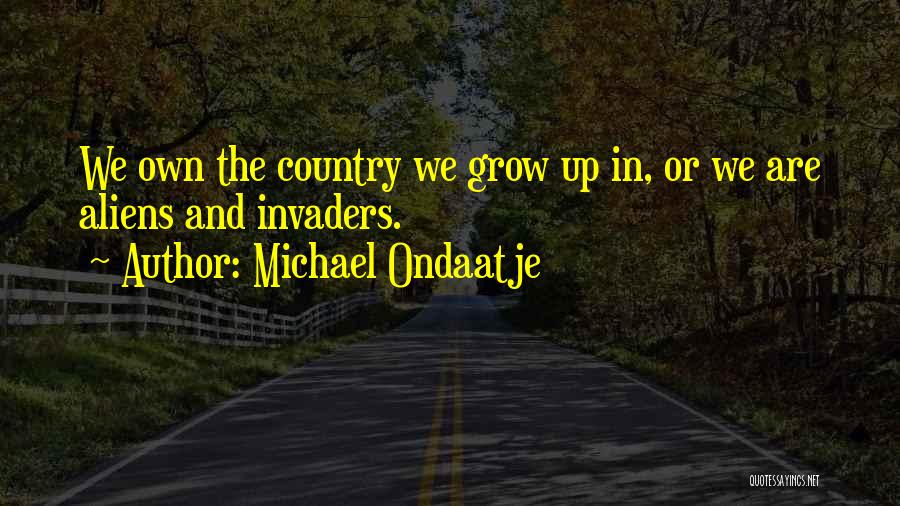 Michael Ondaatje Quotes: We Own The Country We Grow Up In, Or We Are Aliens And Invaders.