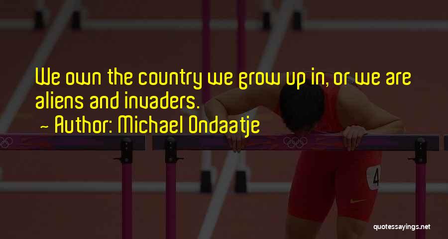 Michael Ondaatje Quotes: We Own The Country We Grow Up In, Or We Are Aliens And Invaders.