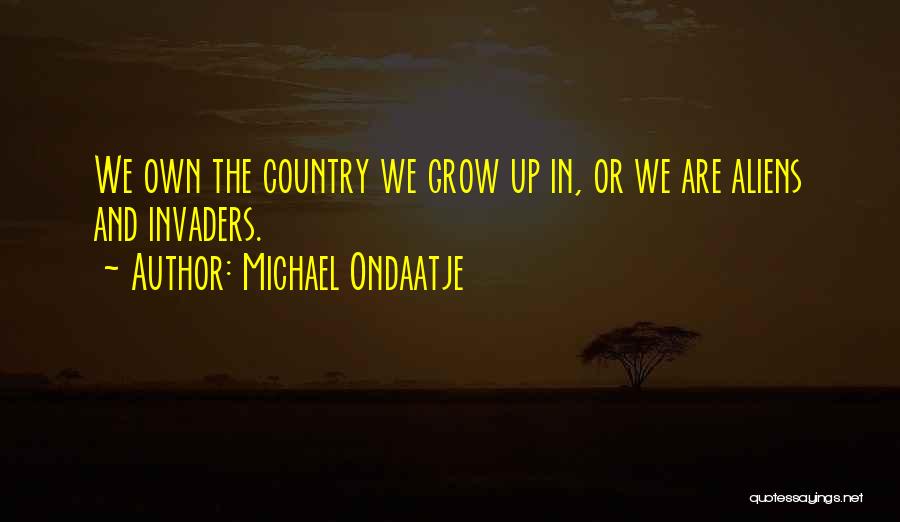 Michael Ondaatje Quotes: We Own The Country We Grow Up In, Or We Are Aliens And Invaders.