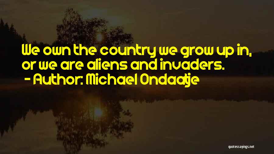 Michael Ondaatje Quotes: We Own The Country We Grow Up In, Or We Are Aliens And Invaders.