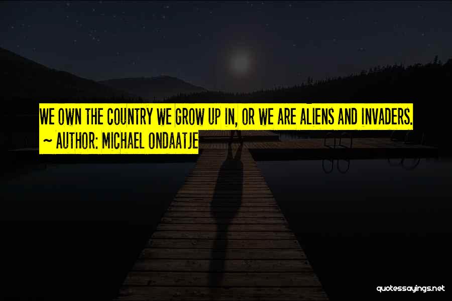 Michael Ondaatje Quotes: We Own The Country We Grow Up In, Or We Are Aliens And Invaders.