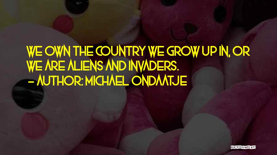 Michael Ondaatje Quotes: We Own The Country We Grow Up In, Or We Are Aliens And Invaders.