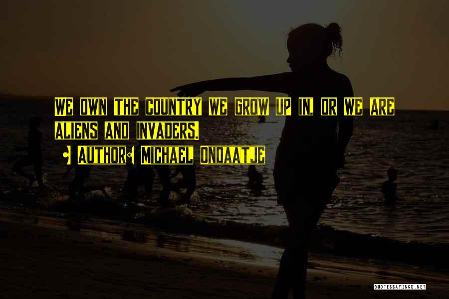 Michael Ondaatje Quotes: We Own The Country We Grow Up In, Or We Are Aliens And Invaders.