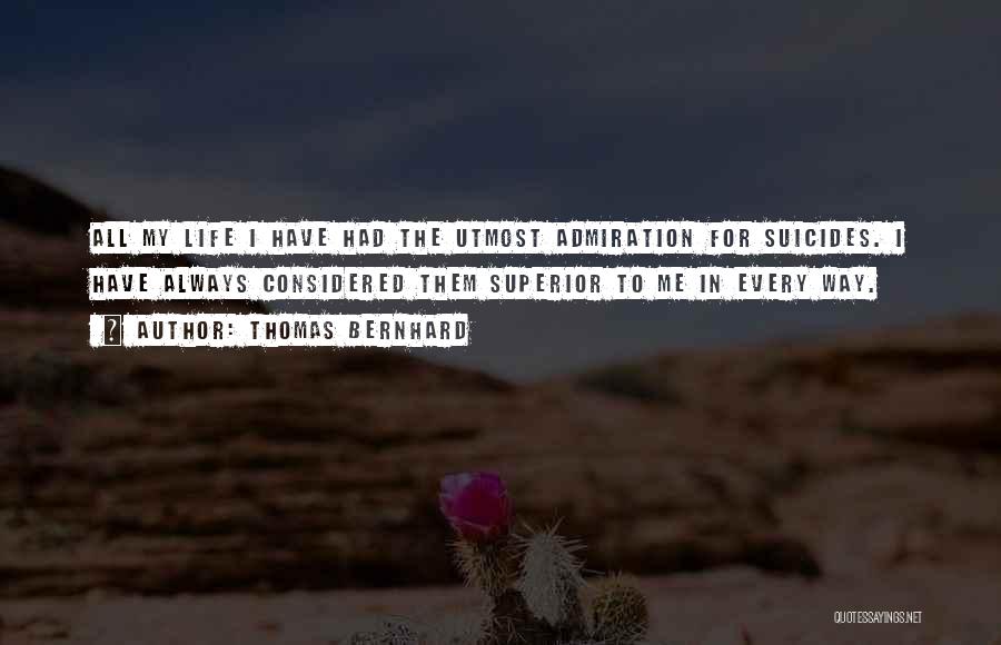 Thomas Bernhard Quotes: All My Life I Have Had The Utmost Admiration For Suicides. I Have Always Considered Them Superior To Me In