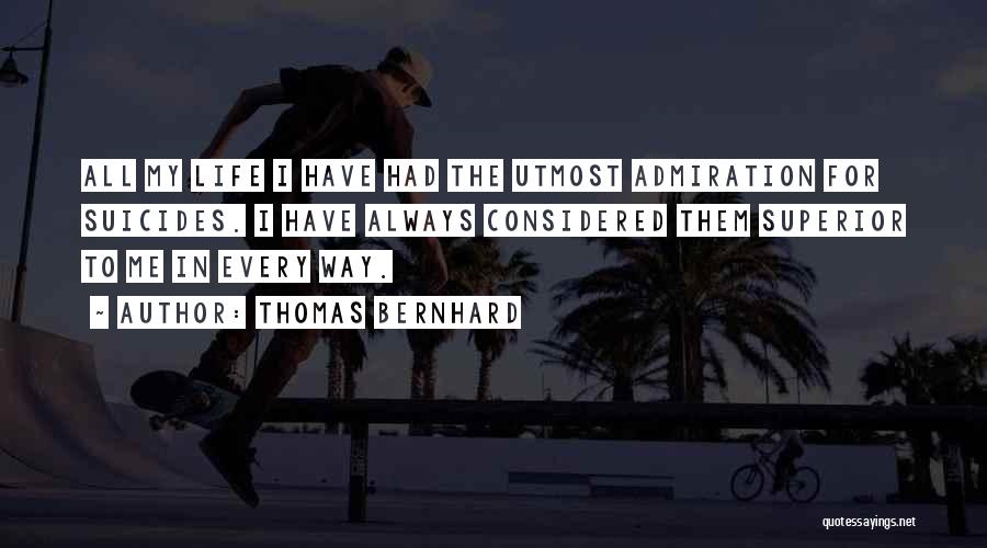 Thomas Bernhard Quotes: All My Life I Have Had The Utmost Admiration For Suicides. I Have Always Considered Them Superior To Me In