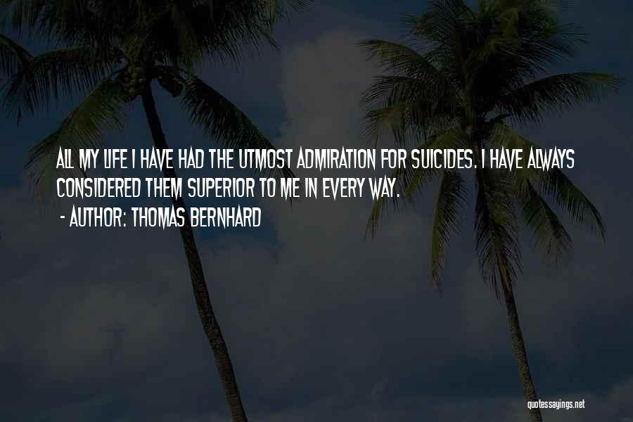 Thomas Bernhard Quotes: All My Life I Have Had The Utmost Admiration For Suicides. I Have Always Considered Them Superior To Me In