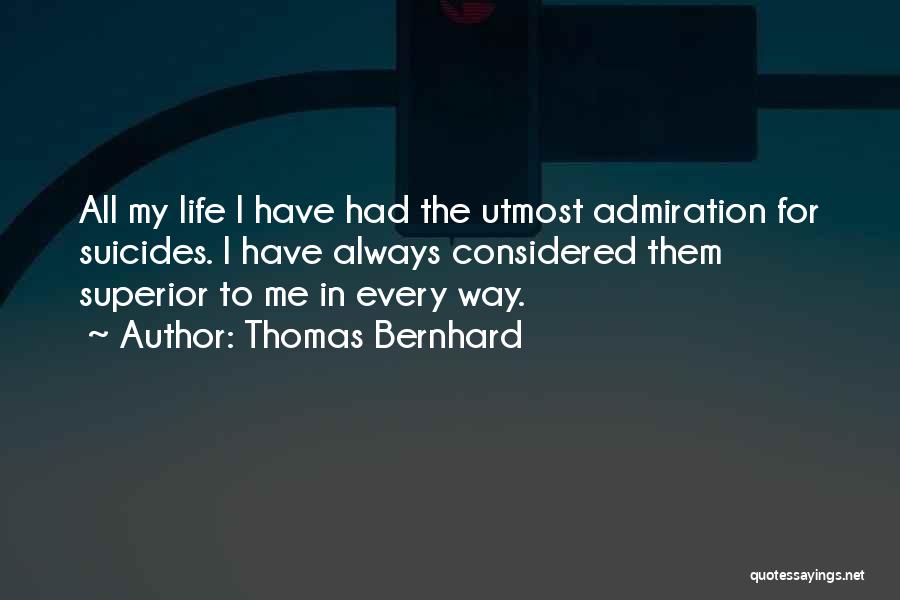 Thomas Bernhard Quotes: All My Life I Have Had The Utmost Admiration For Suicides. I Have Always Considered Them Superior To Me In