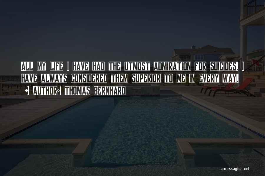 Thomas Bernhard Quotes: All My Life I Have Had The Utmost Admiration For Suicides. I Have Always Considered Them Superior To Me In