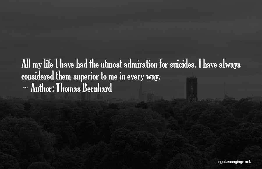 Thomas Bernhard Quotes: All My Life I Have Had The Utmost Admiration For Suicides. I Have Always Considered Them Superior To Me In