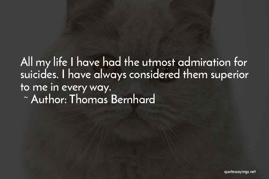 Thomas Bernhard Quotes: All My Life I Have Had The Utmost Admiration For Suicides. I Have Always Considered Them Superior To Me In