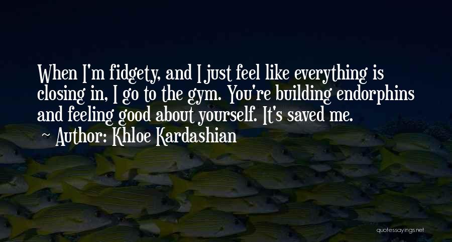 Khloe Kardashian Quotes: When I'm Fidgety, And I Just Feel Like Everything Is Closing In, I Go To The Gym. You're Building Endorphins