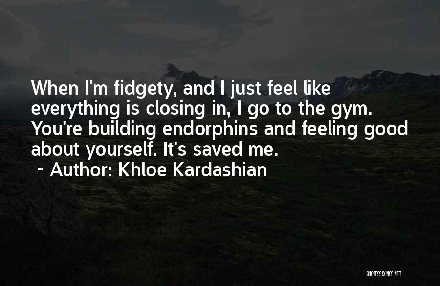 Khloe Kardashian Quotes: When I'm Fidgety, And I Just Feel Like Everything Is Closing In, I Go To The Gym. You're Building Endorphins