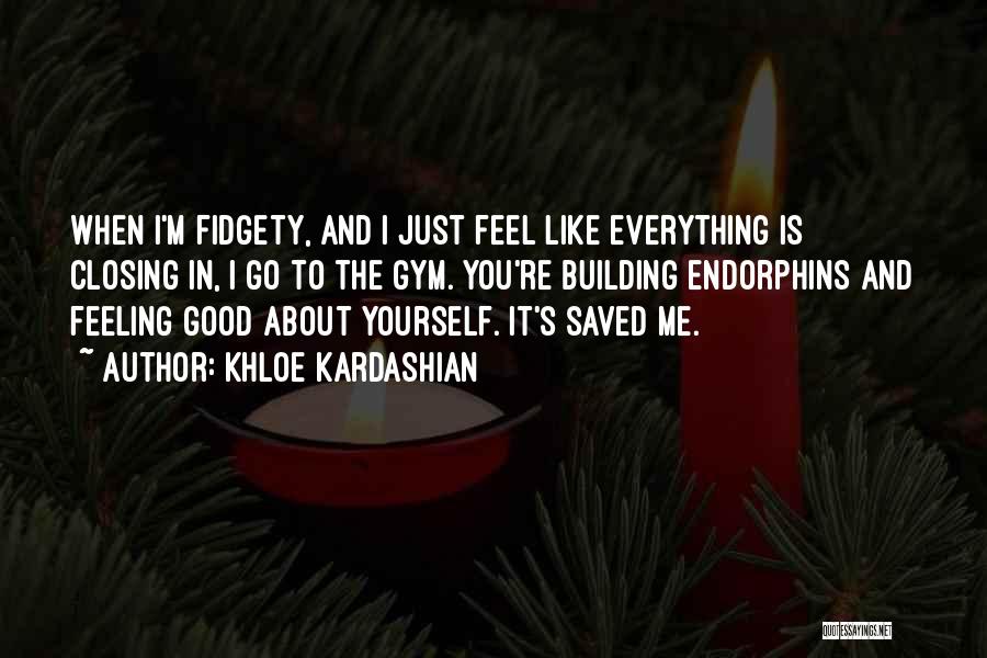 Khloe Kardashian Quotes: When I'm Fidgety, And I Just Feel Like Everything Is Closing In, I Go To The Gym. You're Building Endorphins