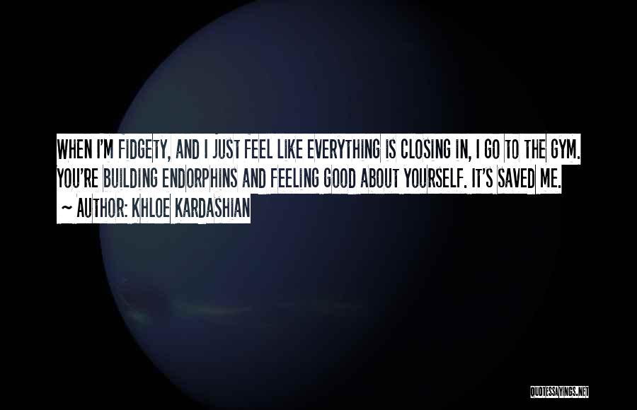 Khloe Kardashian Quotes: When I'm Fidgety, And I Just Feel Like Everything Is Closing In, I Go To The Gym. You're Building Endorphins