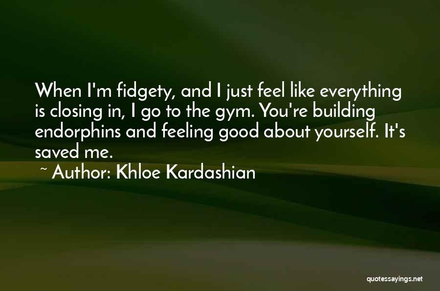 Khloe Kardashian Quotes: When I'm Fidgety, And I Just Feel Like Everything Is Closing In, I Go To The Gym. You're Building Endorphins