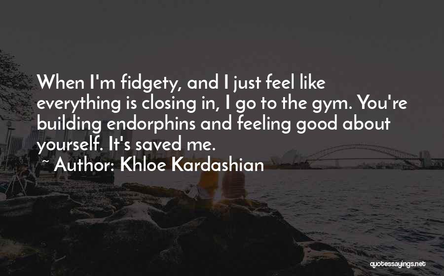 Khloe Kardashian Quotes: When I'm Fidgety, And I Just Feel Like Everything Is Closing In, I Go To The Gym. You're Building Endorphins