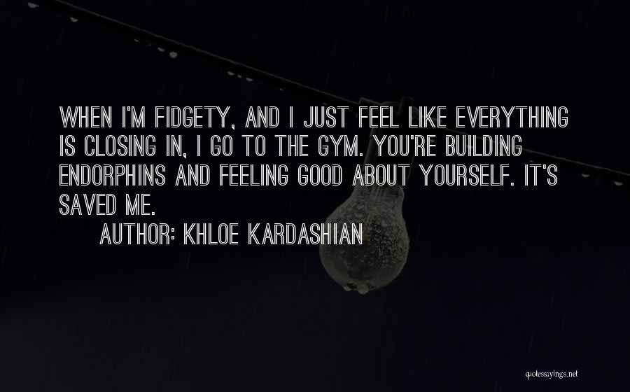 Khloe Kardashian Quotes: When I'm Fidgety, And I Just Feel Like Everything Is Closing In, I Go To The Gym. You're Building Endorphins