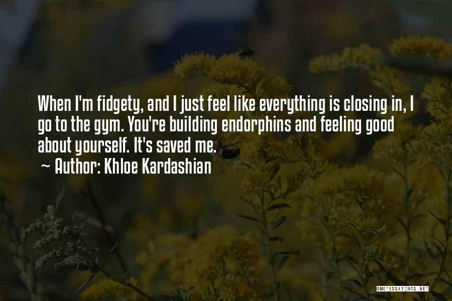 Khloe Kardashian Quotes: When I'm Fidgety, And I Just Feel Like Everything Is Closing In, I Go To The Gym. You're Building Endorphins