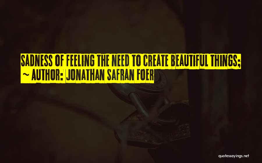 Jonathan Safran Foer Quotes: Sadness Of Feeling The Need To Create Beautiful Things;