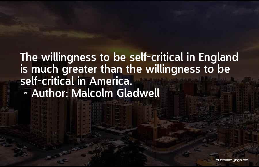 Malcolm Gladwell Quotes: The Willingness To Be Self-critical In England Is Much Greater Than The Willingness To Be Self-critical In America.