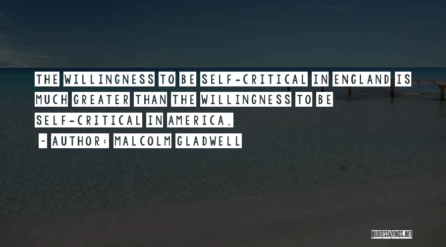 Malcolm Gladwell Quotes: The Willingness To Be Self-critical In England Is Much Greater Than The Willingness To Be Self-critical In America.