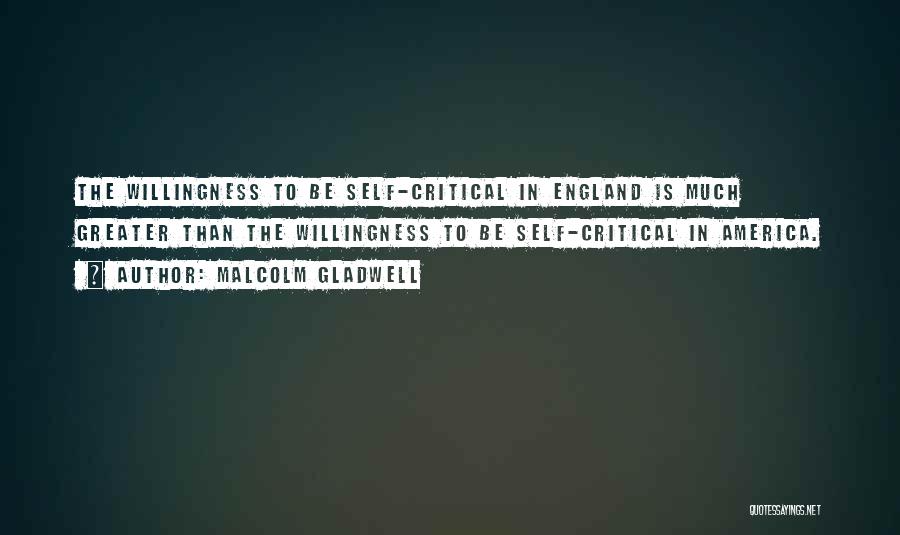 Malcolm Gladwell Quotes: The Willingness To Be Self-critical In England Is Much Greater Than The Willingness To Be Self-critical In America.