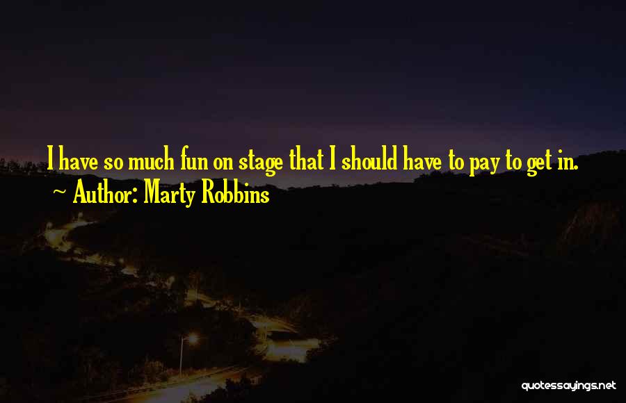 Marty Robbins Quotes: I Have So Much Fun On Stage That I Should Have To Pay To Get In.