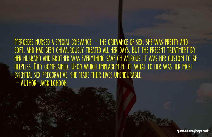 Jack London Quotes: Mercedes Nursed A Special Grievance - The Grievance Of Sex. She Was Pretty And Soft, And Had Been Chivalrously Treated