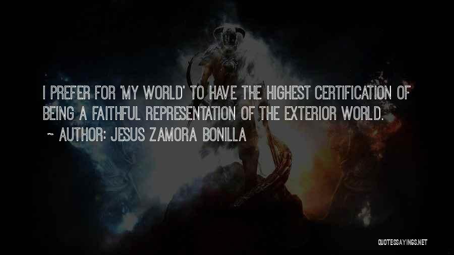 Jesus Zamora Bonilla Quotes: I Prefer For 'my World' To Have The Highest Certification Of Being A Faithful Representation Of The Exterior World.