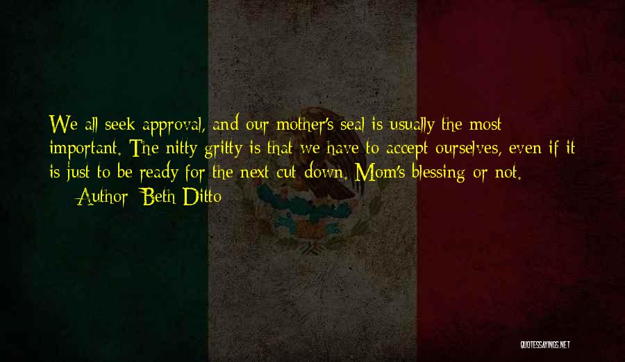 Beth Ditto Quotes: We All Seek Approval, And Our Mother's Seal Is Usually The Most Important. The Nitty Gritty Is That We Have
