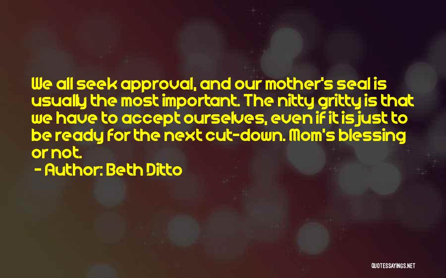 Beth Ditto Quotes: We All Seek Approval, And Our Mother's Seal Is Usually The Most Important. The Nitty Gritty Is That We Have