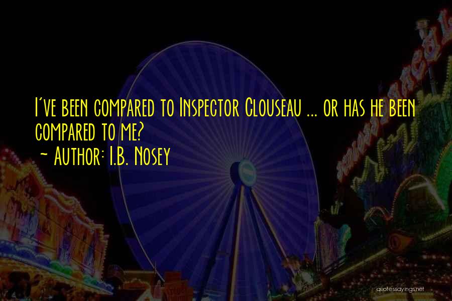 I.B. Nosey Quotes: I've Been Compared To Inspector Clouseau ... Or Has He Been Compared To Me?