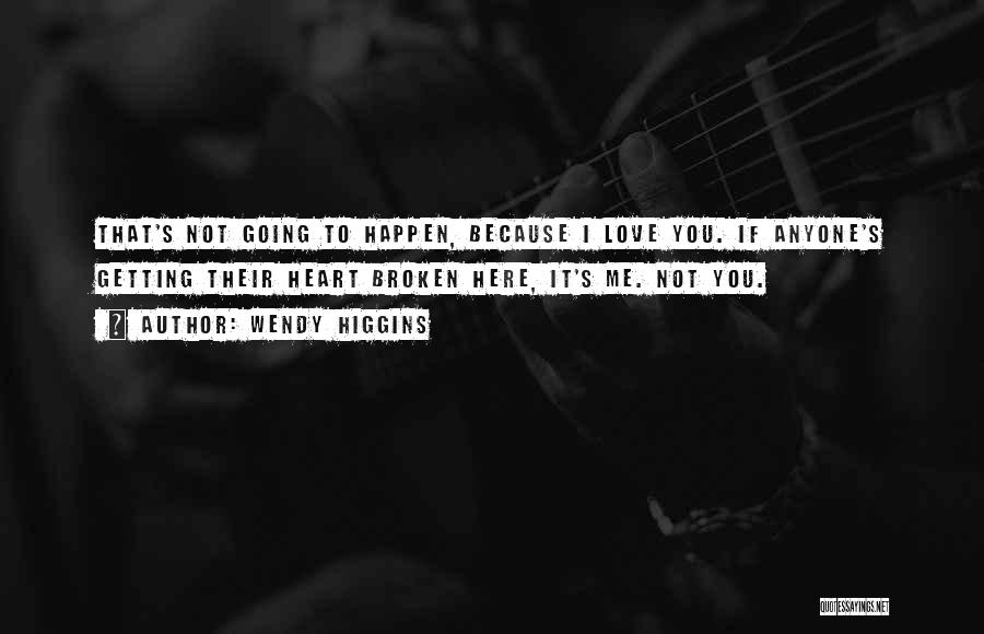 Wendy Higgins Quotes: That's Not Going To Happen, Because I Love You. If Anyone's Getting Their Heart Broken Here, It's Me. Not You.