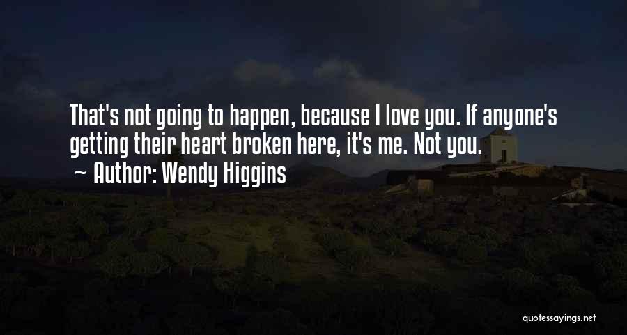 Wendy Higgins Quotes: That's Not Going To Happen, Because I Love You. If Anyone's Getting Their Heart Broken Here, It's Me. Not You.