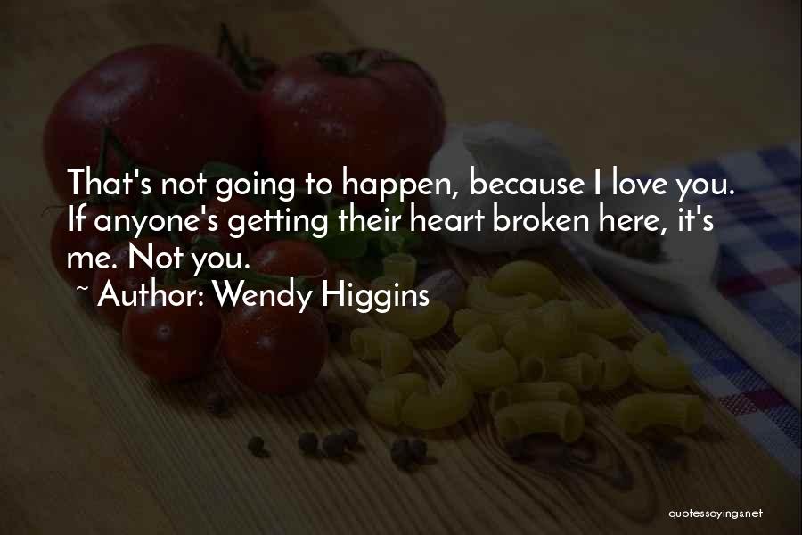 Wendy Higgins Quotes: That's Not Going To Happen, Because I Love You. If Anyone's Getting Their Heart Broken Here, It's Me. Not You.