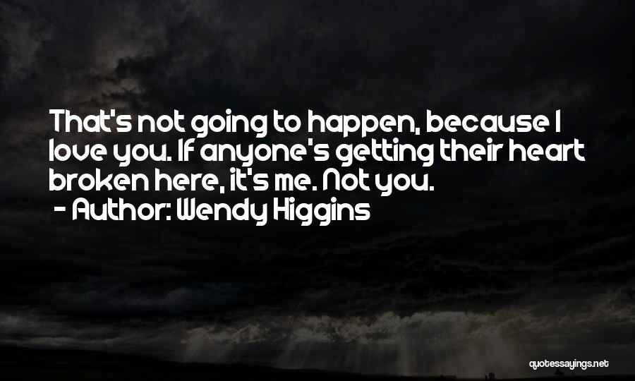 Wendy Higgins Quotes: That's Not Going To Happen, Because I Love You. If Anyone's Getting Their Heart Broken Here, It's Me. Not You.