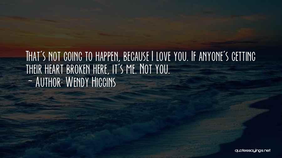 Wendy Higgins Quotes: That's Not Going To Happen, Because I Love You. If Anyone's Getting Their Heart Broken Here, It's Me. Not You.