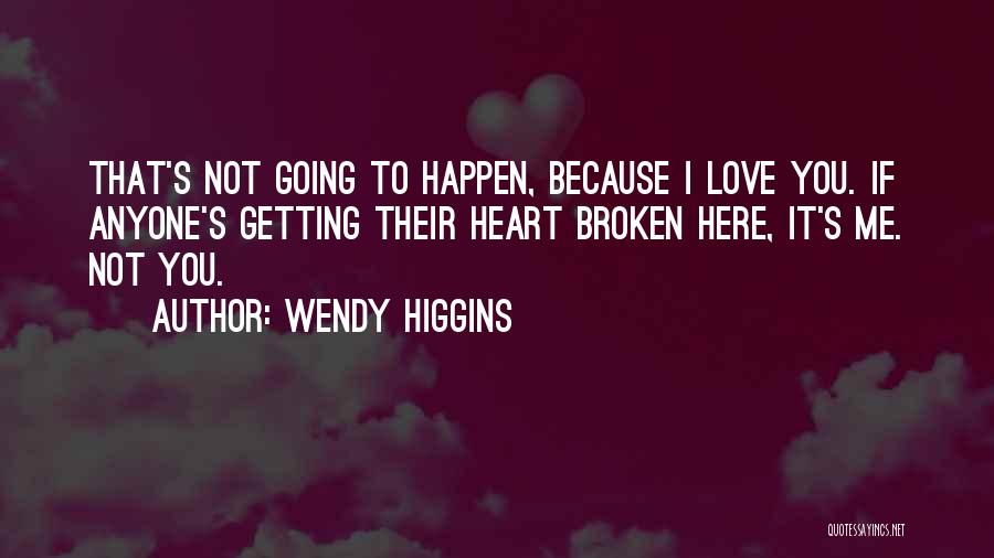 Wendy Higgins Quotes: That's Not Going To Happen, Because I Love You. If Anyone's Getting Their Heart Broken Here, It's Me. Not You.