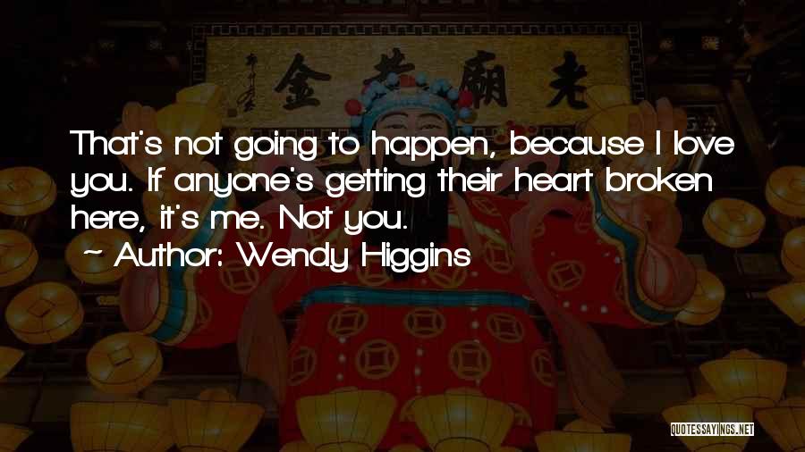 Wendy Higgins Quotes: That's Not Going To Happen, Because I Love You. If Anyone's Getting Their Heart Broken Here, It's Me. Not You.