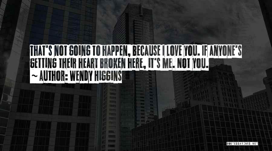 Wendy Higgins Quotes: That's Not Going To Happen, Because I Love You. If Anyone's Getting Their Heart Broken Here, It's Me. Not You.