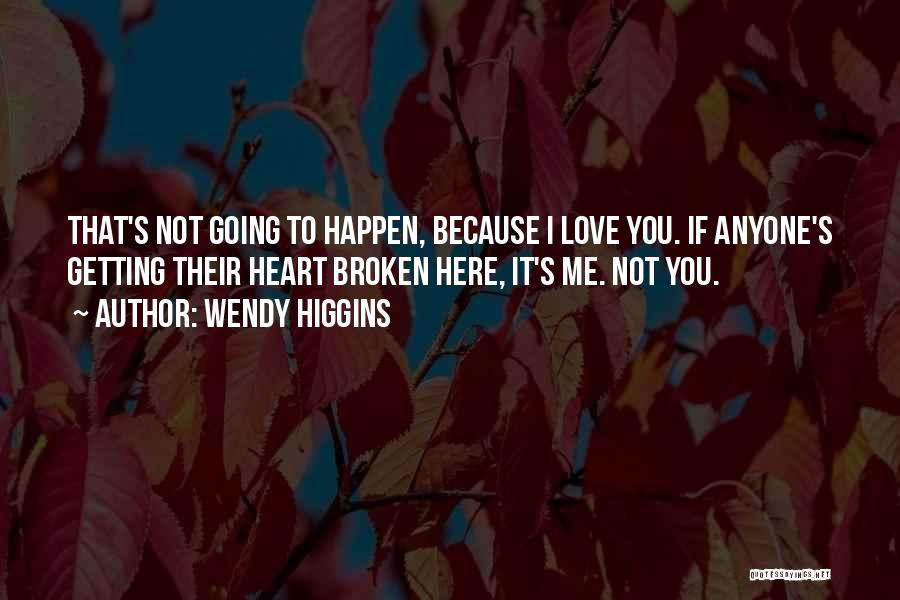 Wendy Higgins Quotes: That's Not Going To Happen, Because I Love You. If Anyone's Getting Their Heart Broken Here, It's Me. Not You.