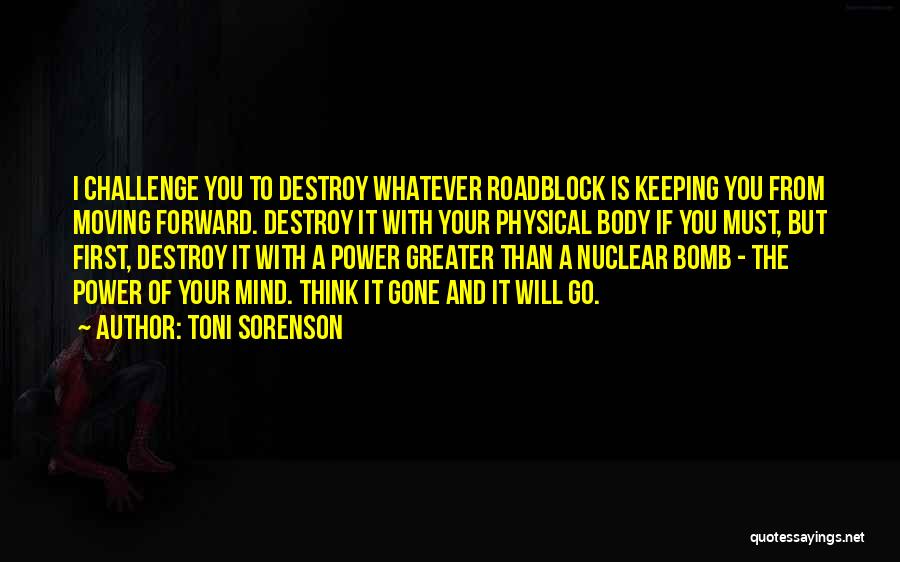 Toni Sorenson Quotes: I Challenge You To Destroy Whatever Roadblock Is Keeping You From Moving Forward. Destroy It With Your Physical Body If