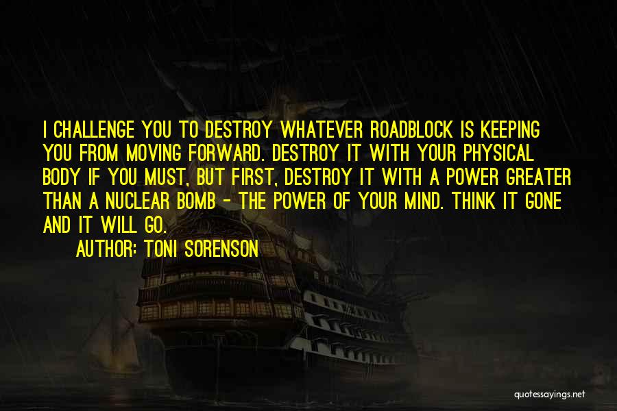 Toni Sorenson Quotes: I Challenge You To Destroy Whatever Roadblock Is Keeping You From Moving Forward. Destroy It With Your Physical Body If