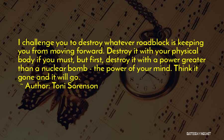 Toni Sorenson Quotes: I Challenge You To Destroy Whatever Roadblock Is Keeping You From Moving Forward. Destroy It With Your Physical Body If
