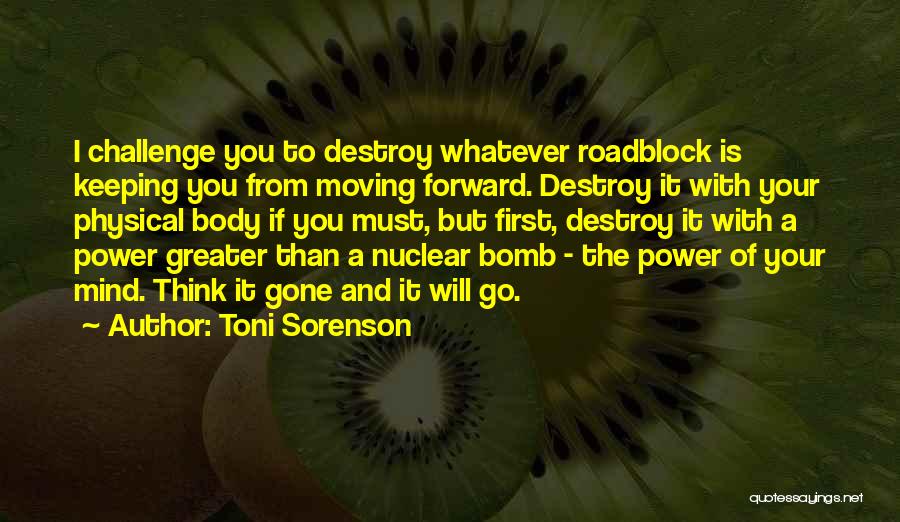 Toni Sorenson Quotes: I Challenge You To Destroy Whatever Roadblock Is Keeping You From Moving Forward. Destroy It With Your Physical Body If