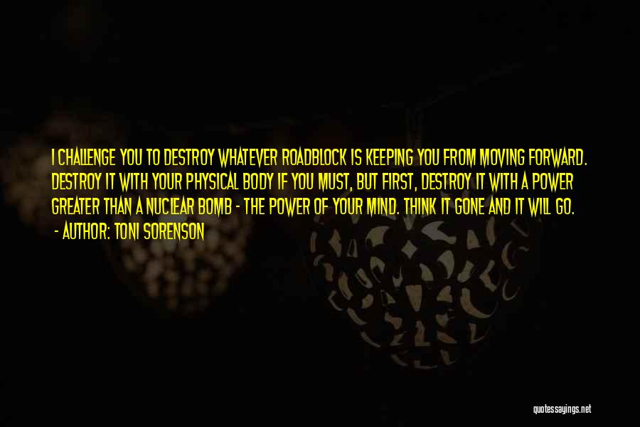 Toni Sorenson Quotes: I Challenge You To Destroy Whatever Roadblock Is Keeping You From Moving Forward. Destroy It With Your Physical Body If