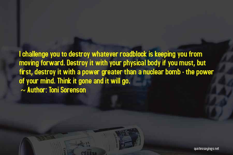 Toni Sorenson Quotes: I Challenge You To Destroy Whatever Roadblock Is Keeping You From Moving Forward. Destroy It With Your Physical Body If
