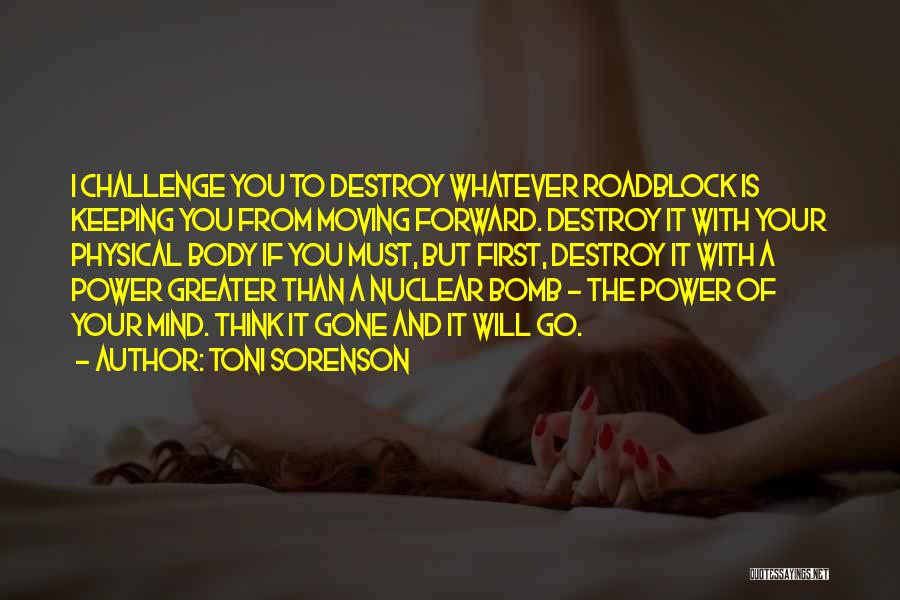 Toni Sorenson Quotes: I Challenge You To Destroy Whatever Roadblock Is Keeping You From Moving Forward. Destroy It With Your Physical Body If